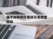 开云体育app在线-强手如林的比赛将引发激情燃烧的简单介绍