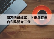 开yun官网-恒大挑战建业，卡纳瓦罗亲自布阵誓夺三分的简单介绍