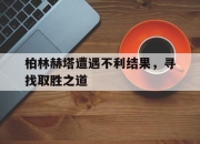 开云ky官网-包含柏林赫塔遭遇不利结果，寻找取胜之道的词条