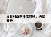 开云体育平台-尼日利亚队斗志昂扬，决意晋级