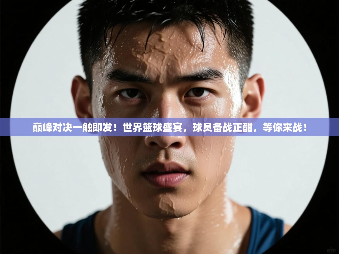 巅峰对决一触即发！世界篮球盛宴，球员备战正酣，等你来战！  第2张