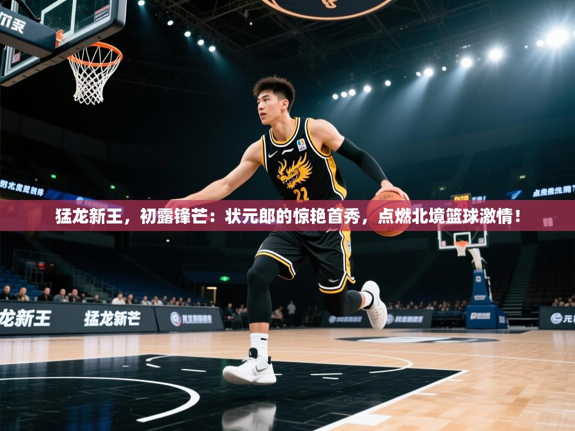 猛龙新王，初露锋芒：状元郎的惊艳首秀，点燃北境篮球激情！