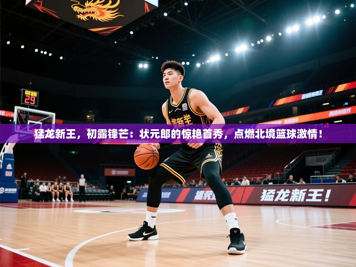 猛龙新王，初露锋芒：状元郎的惊艳首秀，点燃北境篮球激情！  第2张
