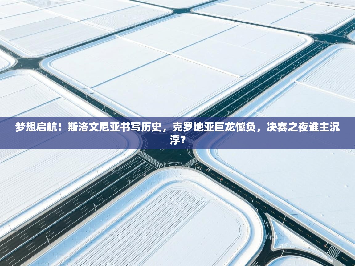 梦想启航！斯洛文尼亚书写历史，克罗地亚巨龙憾负，决赛之夜谁主沉浮？