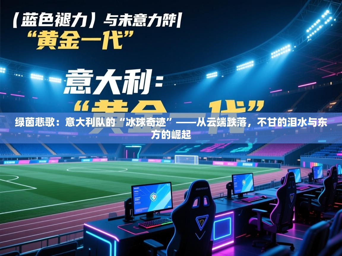 绿茵悲歌：意大利队的“冰球奇迹”——从云端跌落，不甘的泪水与东方的崛起