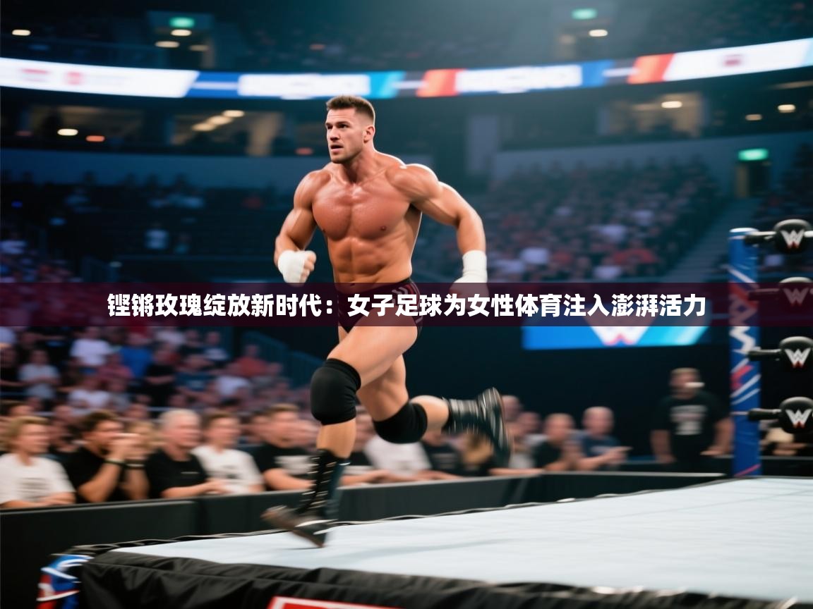 铿锵玫瑰绽放新时代：女子足球为女性体育注入澎湃活力  第2张