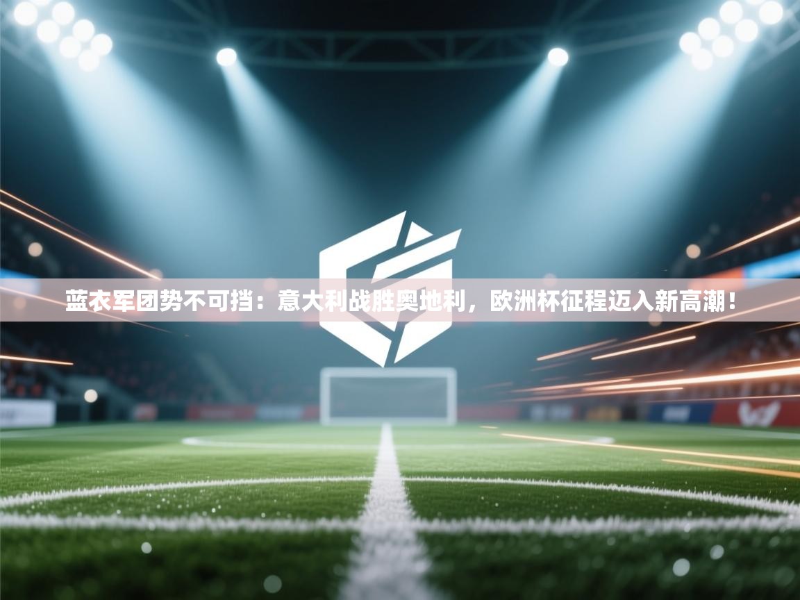 蓝衣军团势不可挡：意大利战胜奥地利，欧洲杯征程迈入新高潮！