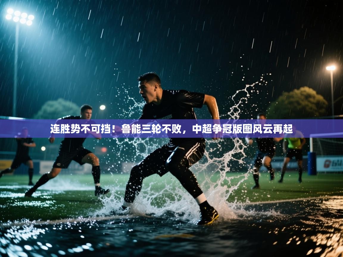 连胜势不可挡！鲁能三轮不败，中超争冠版图风云再起