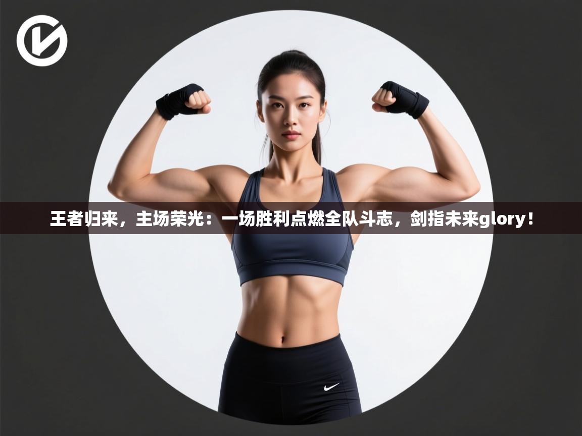 王者归来，主场荣光：一场胜利点燃全队斗志，剑指未来glory！