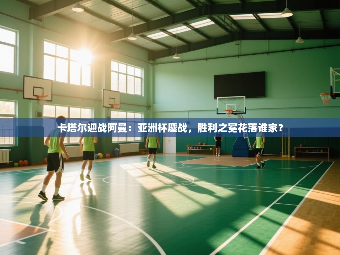 卡塔尔迎战阿曼：亚洲杯鏖战，胜利之冕花落谁家？