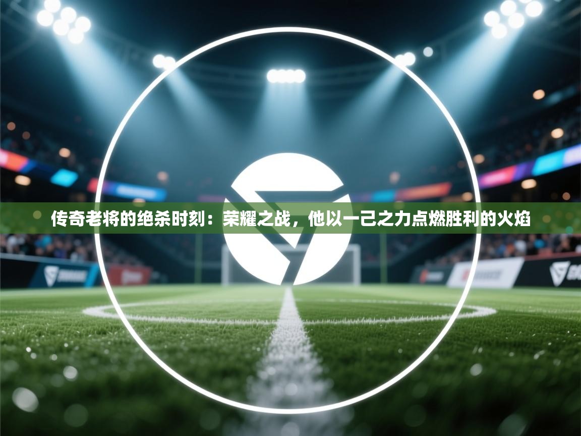 传奇老将的绝杀时刻：荣耀之战，他以一己之力点燃胜利的火焰  第2张