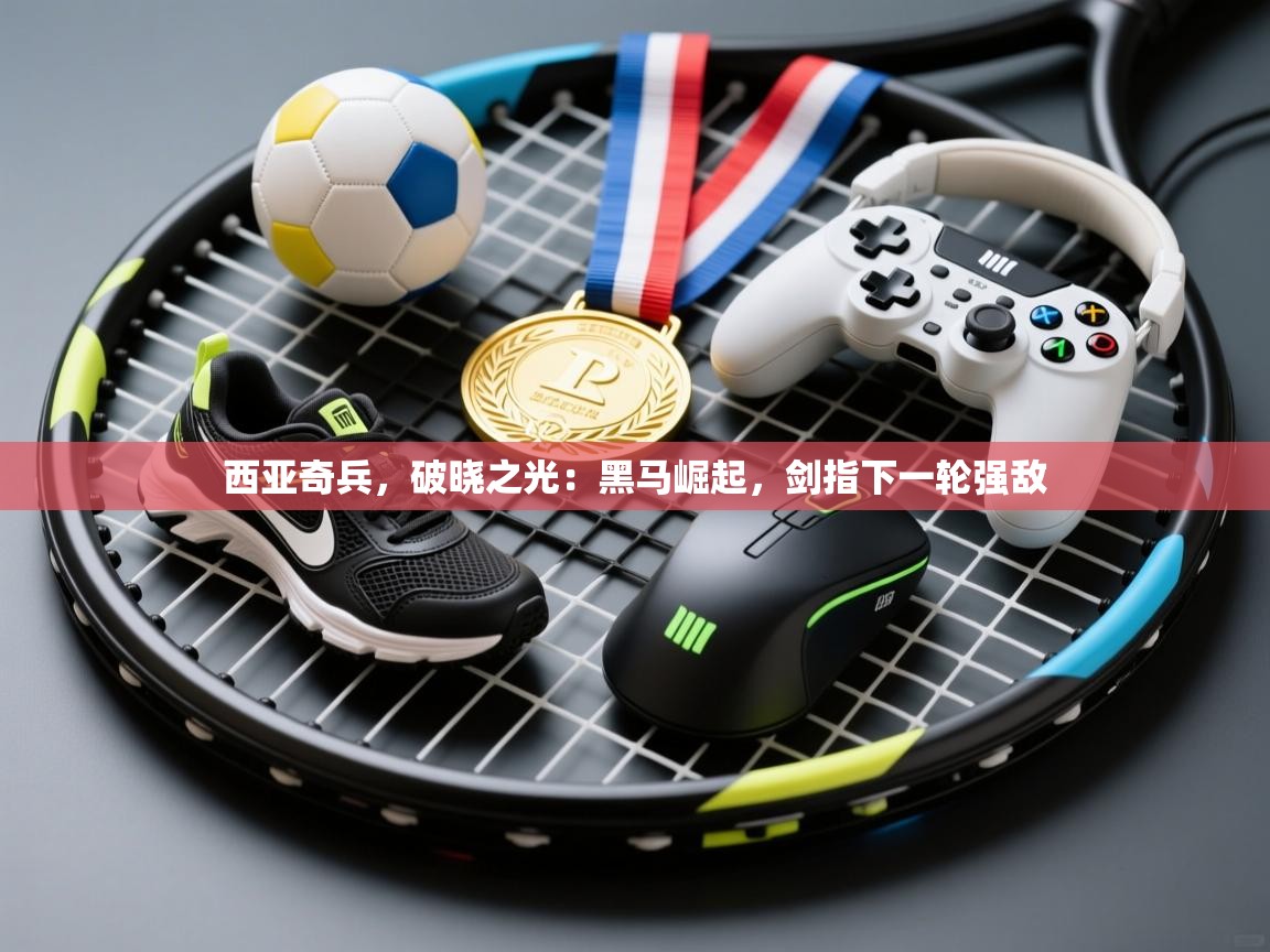 西亚奇兵,破晓之光:黑马崛起,剑指下一轮强敌 第2张