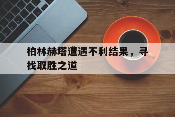 包含柏林赫塔遭遇不利结果，寻找取胜之道的词条