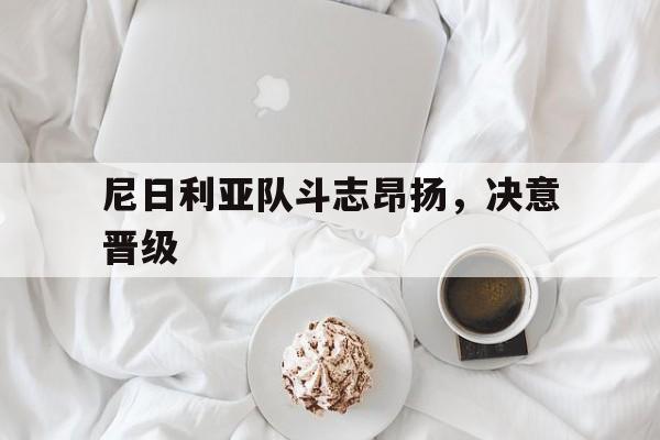 尼日利亚队斗志昂扬，决意晋级